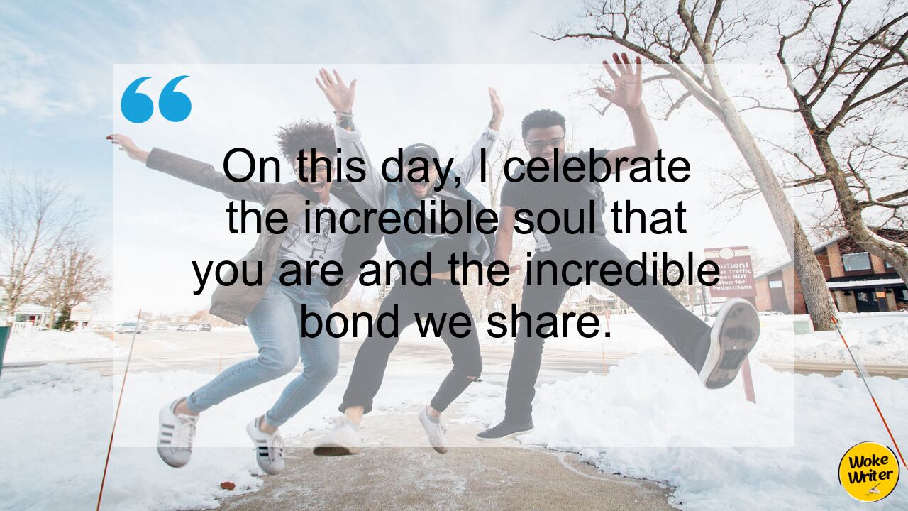 On this day, I celebrate the incredible soul that you are and the incredible bond we share.