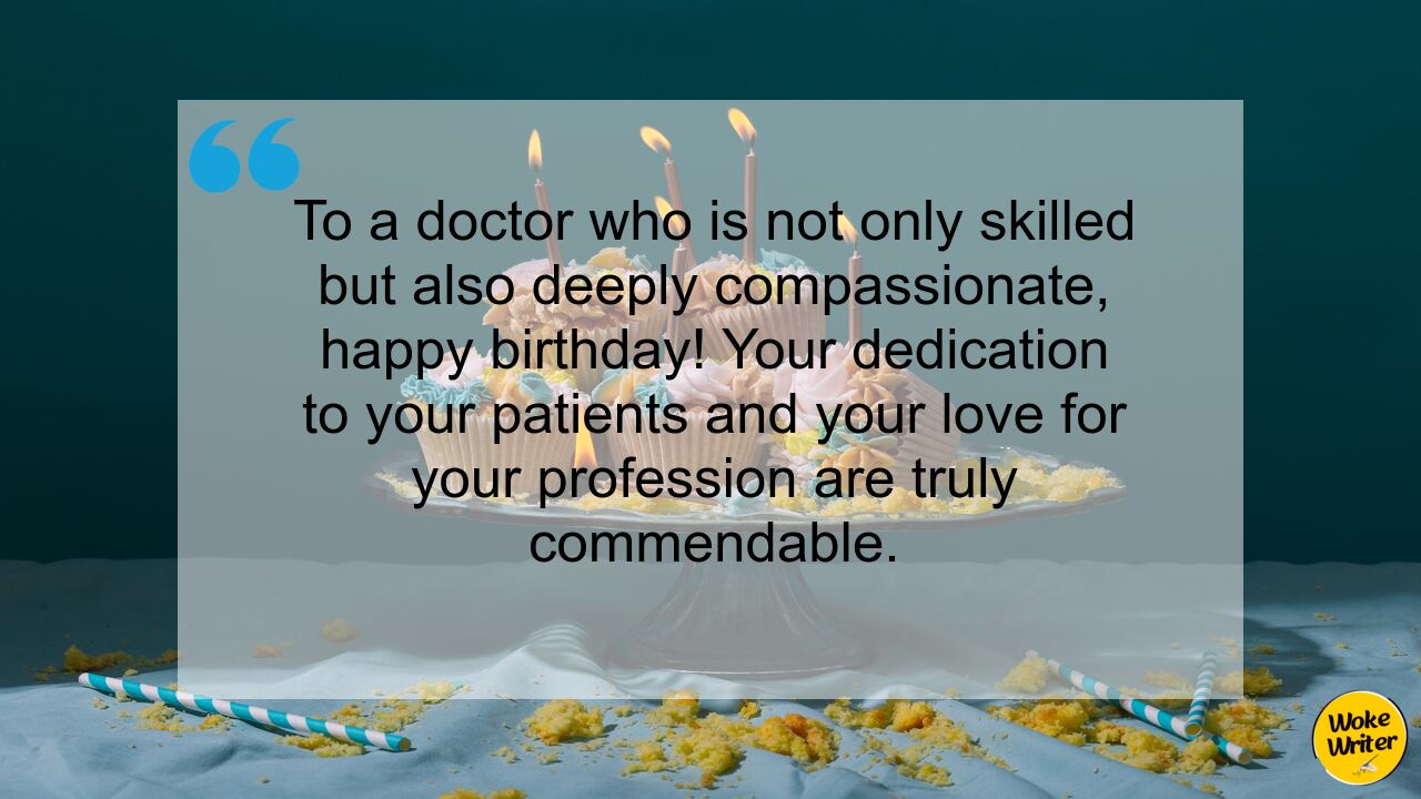 To a doctor who is not only skilled but also deeply compassionate, happy birthday! Your dedication to your patients and your love for your profession are truly commendable.