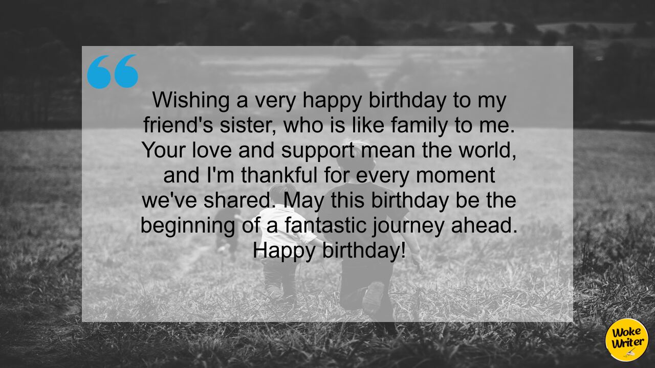 Wishing a very happy birthday to my friend's sister, who is like family to me. Your love and support mean the world, and I'm thankful for every moment we've shared. May this birthday be the beginning of a fantastic journey ahead. Happy birthday!